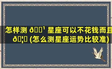 怎样测 🌹 星座可以不花钱而且 🦆 (怎么测星座运势比较准)